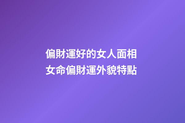 偏財運好的女人面相 女命偏財運外貌特點